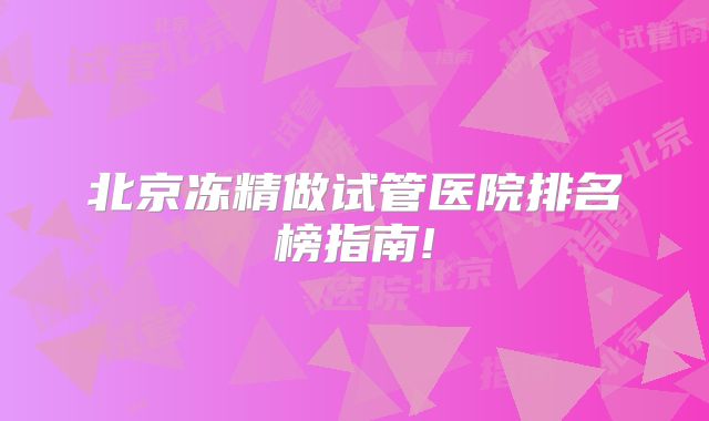 北京冻精做试管医院排名榜指南!
