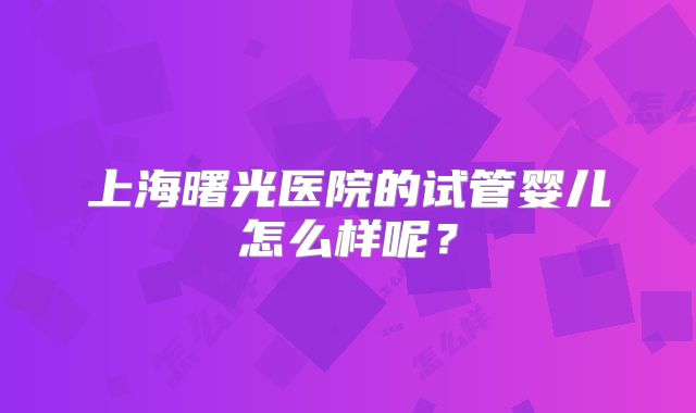 上海曙光医院的试管婴儿怎么样呢？