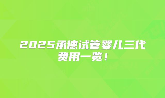 2025承德试管婴儿三代费用一览!