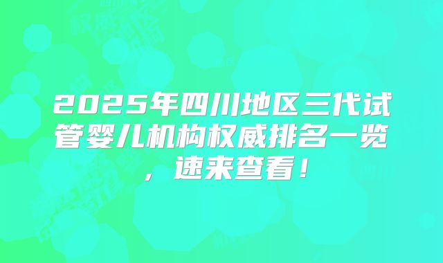 2025年四川地区三代试管婴儿机构权威排名一览，速来查看！