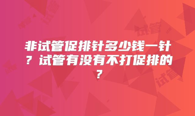 非试管促排针多少钱一针？试管有没有不打促排的？