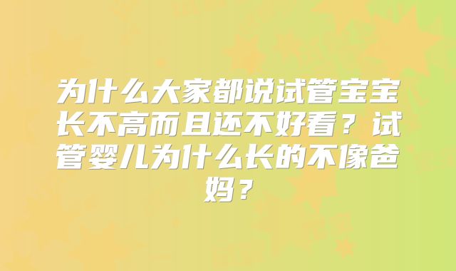 为什么大家都说试管宝宝长不高而且还不好看?试管婴儿为什么长的不像爸妈?