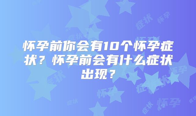 怀孕前你会有10个怀孕症状?怀孕前会有什么症状出现?
