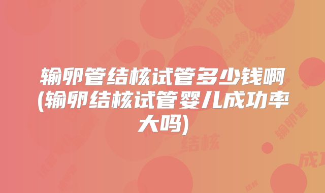 输卵管结核试管多少钱啊(输卵结核试管婴儿成功率大吗)