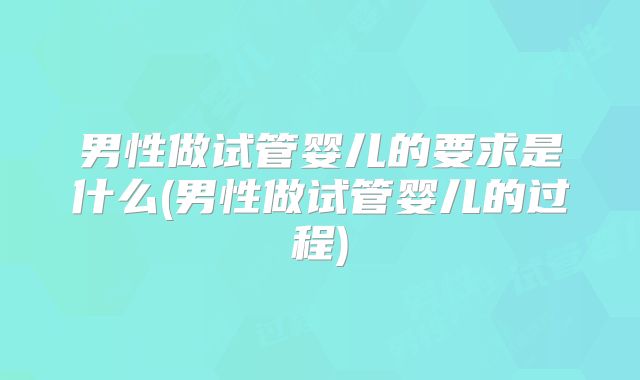 男性做试管婴儿的要求是什么(男性做试管婴儿的过程)
