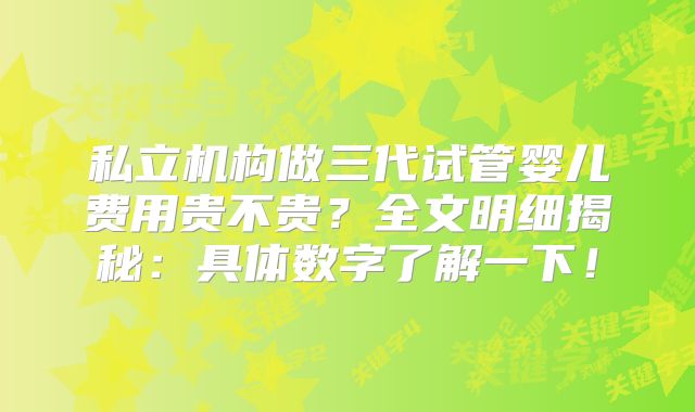 私立机构做三代试管婴儿费用贵不贵？全文明细揭秘：具体数字了解一下！