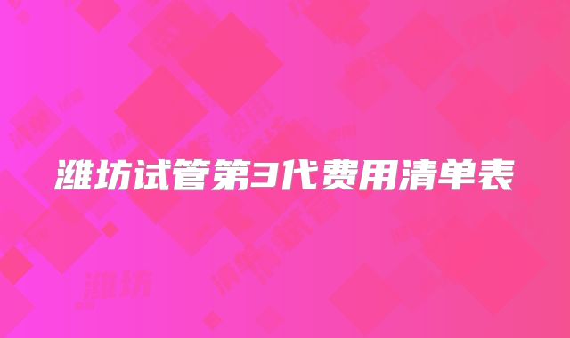 潍坊试管第3代费用清单表