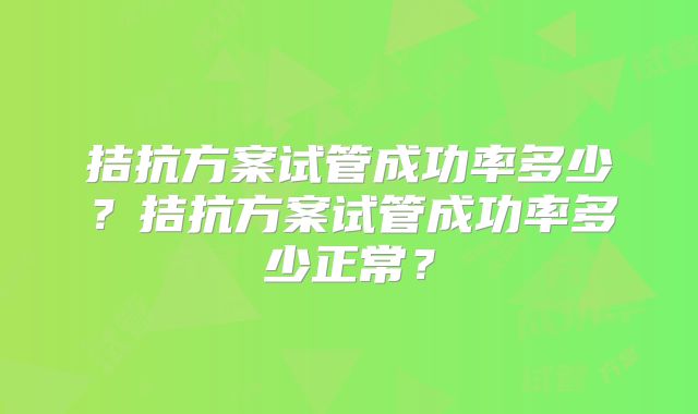 拮抗方案试管成功率多少？拮抗方案试管成功率多少正常？