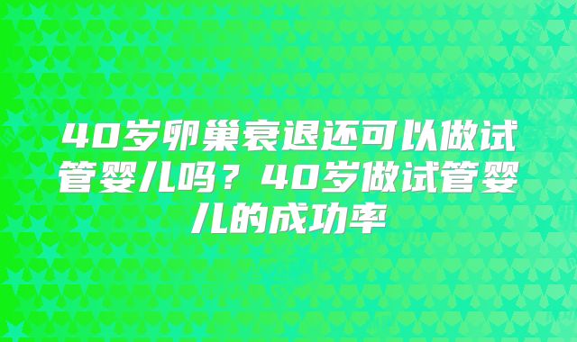 40岁卵巢衰退还可以做试管婴儿吗？40岁做试管婴儿的成功率