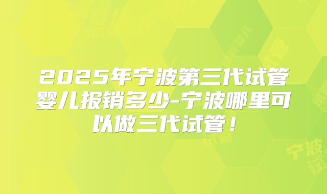 2025年宁波第三代试管婴儿报销多少-宁波哪里可以做三代试管！