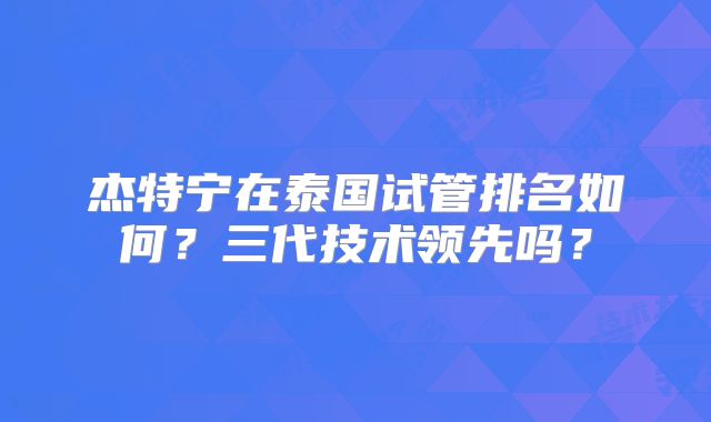 杰特宁在泰国试管排名如何？三代技术领先吗？