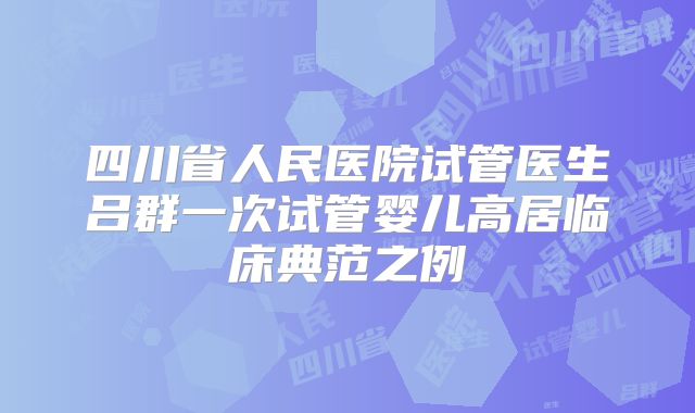 四川省人民医院试管医生吕群一次试管婴儿高居临床典范之例