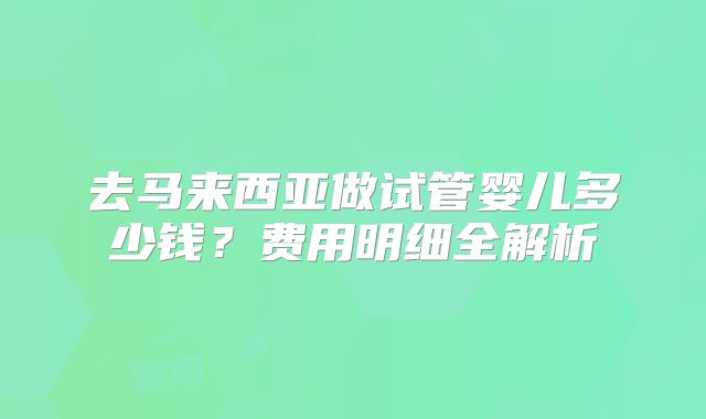 去马来西亚做试管婴儿多少钱？费用明细全解析