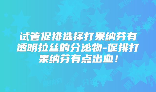 试管促排选择打果纳芬有透明拉丝的分泌物-促排打果纳芬有点出血！