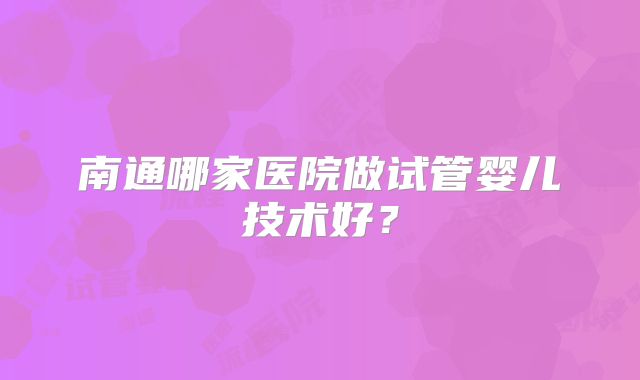 南通哪家医院做试管婴儿技术好？