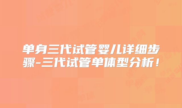 单身三代试管婴儿详细步骤-三代试管单体型分析！