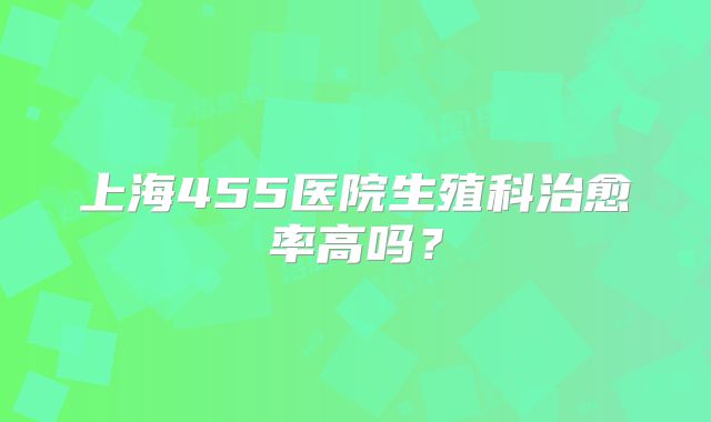 上海455医院生殖科治愈率高吗?