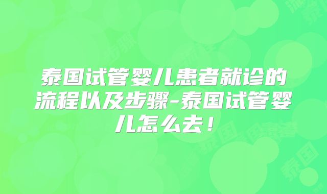 泰国试管婴儿患者就诊的流程以及步骤-泰国试管婴儿怎么去！
