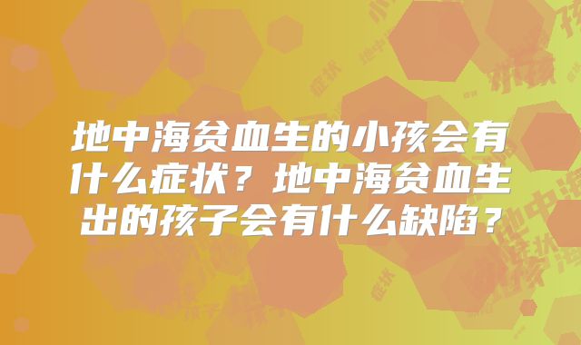地中海贫血生的小孩会有什么症状？地中海贫血生出的孩子会有什么缺陷？