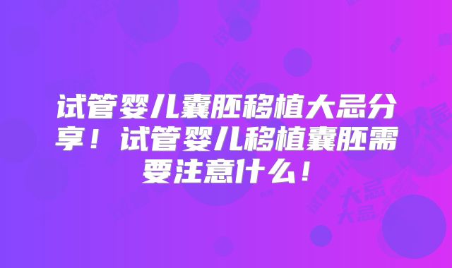 试管婴儿囊胚移植大忌分享！试管婴儿移植囊胚需要注意什么！