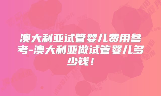 澳大利亚试管婴儿费用参考-澳大利亚做试管婴儿多少钱！