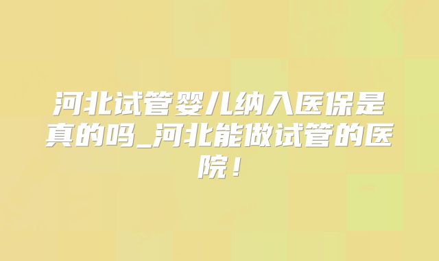 河北试管婴儿纳入医保是真的吗_河北能做试管的医院！