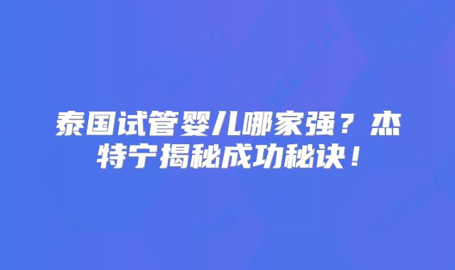 泰国试管婴儿哪家强？杰特宁揭秘成功秘诀！