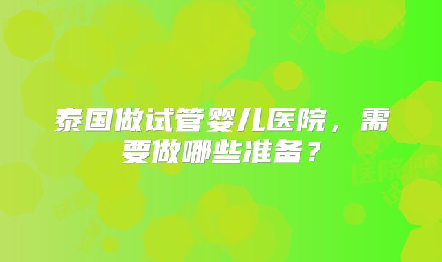 泰国做试管婴儿医院，需要做哪些准备？