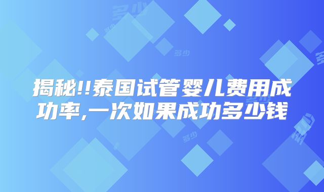 揭秘!!泰国试管婴儿费用成功率,一次如果成功多少钱