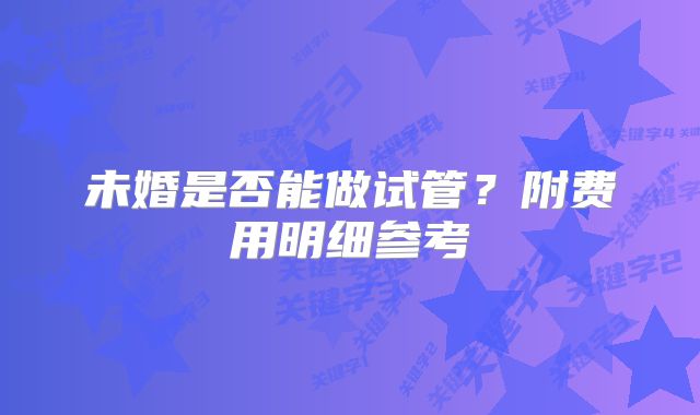 未婚是否能做试管?附费用明细参考