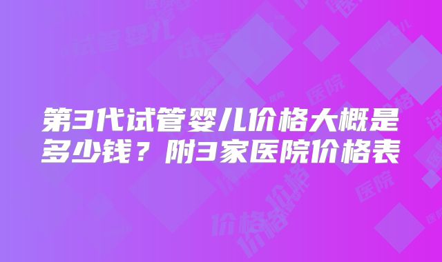 第3代试管婴儿价格大概是多少钱？附3家医院价格表
