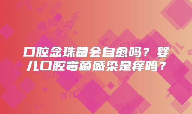 口腔念珠菌会自愈吗？婴儿口腔霉菌感染是痒吗？