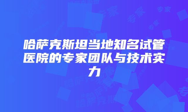 哈萨克斯坦当地知名试管医院的专家团队与技术实力