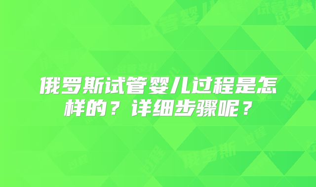 俄罗斯试管婴儿过程是怎样的？详细步骤呢？