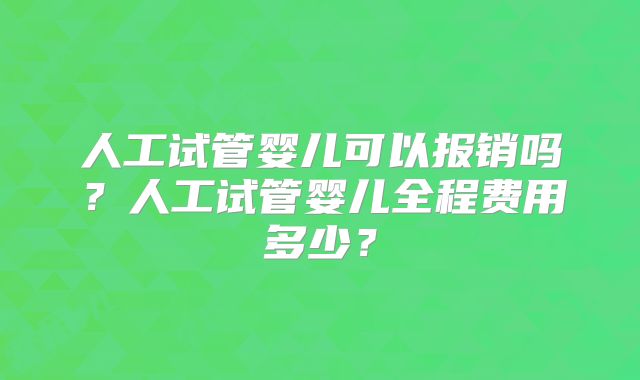 人工试管婴儿可以报销吗？人工试管婴儿全程费用多少？