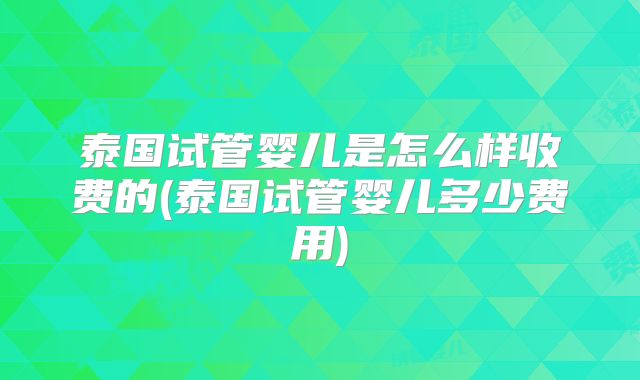 泰国试管婴儿是怎么样收费的(泰国试管婴儿多少费用)