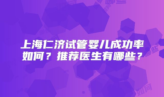上海仁济试管婴儿成功率如何？推荐医生有哪些？