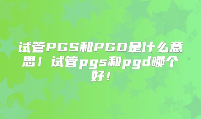 试管PGS和PGD是什么意思!试管pgs和pgd哪个好!