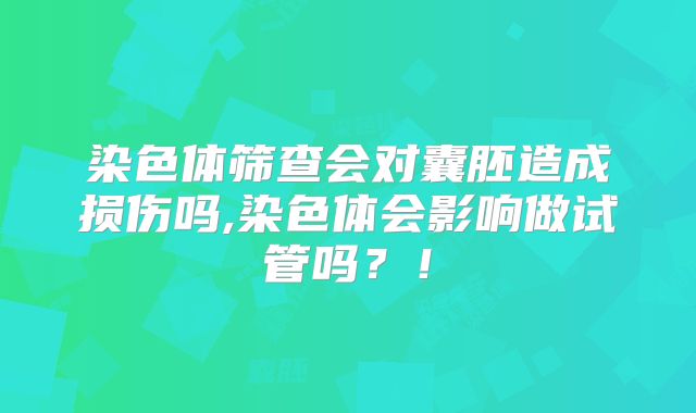 染色体筛查会对囊胚造成损伤吗,染色体会影响做试管吗?!