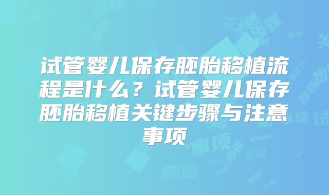 试管婴儿保存胚胎移植流程是什么?试管婴儿保存胚胎移植关键步骤与注意事项
