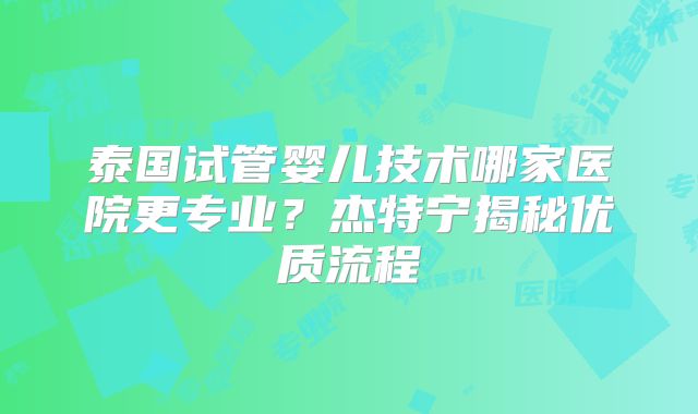 泰国试管婴儿技术哪家医院更专业？杰特宁揭秘优质流程