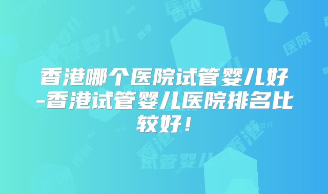 香港哪个医院试管婴儿好-香港试管婴儿医院排名比较好！