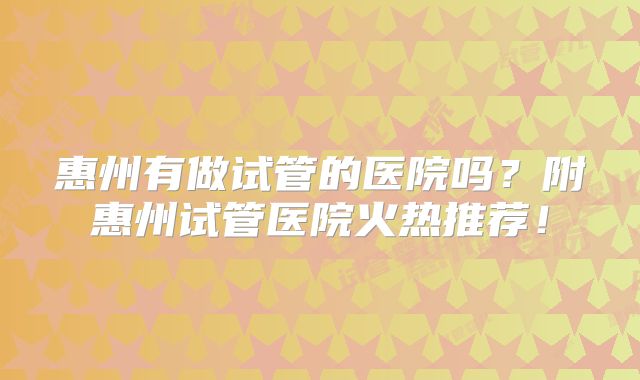 惠州有做试管的医院吗？附惠州试管医院火热推荐！