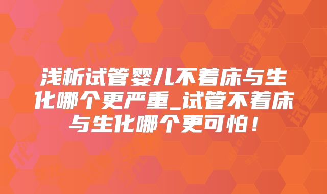 浅析试管婴儿不着床与生化哪个更严重_试管不着床与生化哪个更可怕！