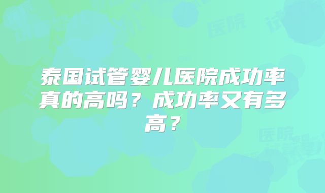 泰国试管婴儿医院成功率真的高吗?成功率又有多高?