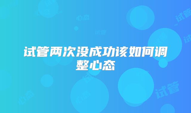 试管两次没成功该如何调整心态