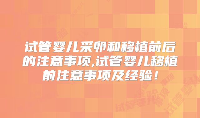试管婴儿采卵和移植前后的注意事项,试管婴儿移植前注意事项及经验！