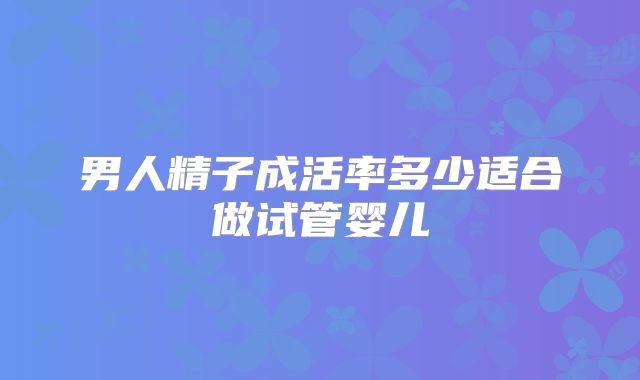 男人精子成活率多少适合做试管婴儿