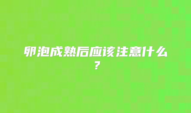 卵泡成熟后应该注意什么?
