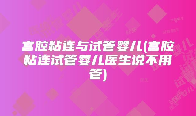 宫腔粘连与试管婴儿(宫腔粘连试管婴儿医生说不用管)